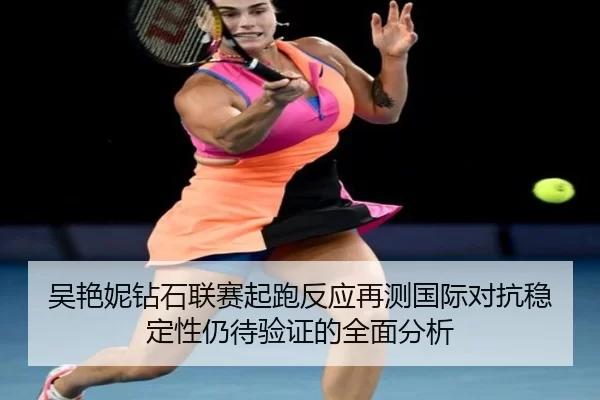 吴艳妮钻石联赛起跑反应再测国际对抗稳定性仍待验证的全面分析