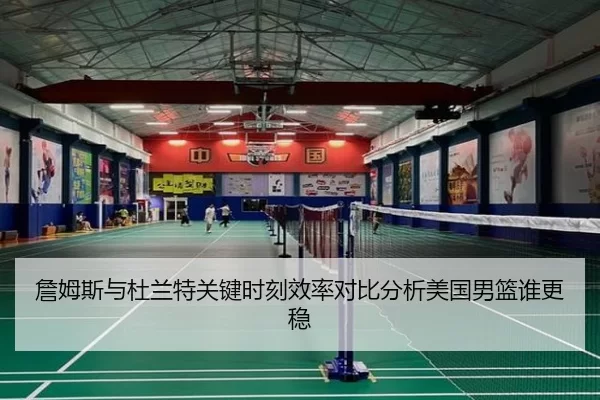 詹姆斯与杜兰特关键时刻效率对比分析美国男篮谁更稳