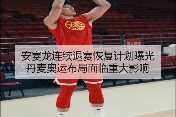 安赛龙连续退赛恢复计划曝光 丹麦奥运布局面临重大影响