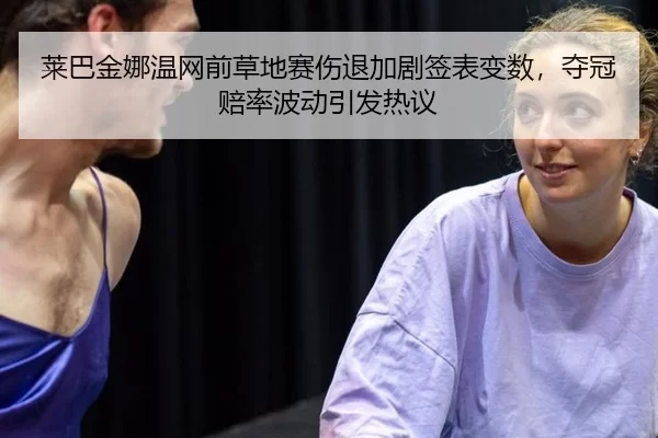 莱巴金娜温网前草地赛伤退加剧签表变数，夺冠赔率波动引发热议