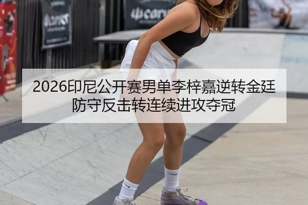 2026印尼公开赛男单李梓嘉逆转金廷防守反击转连续进攻夺冠