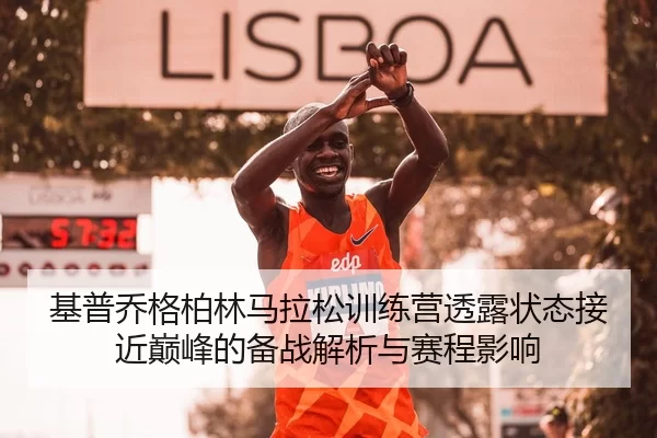 基普乔格柏林马拉松训练营透露状态接近巅峰的备战解析与赛程影响