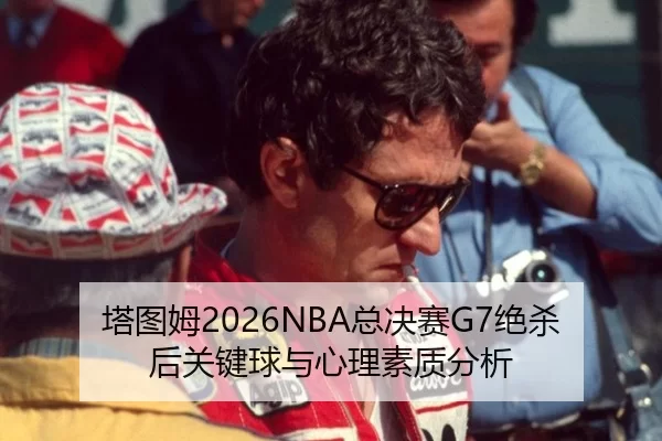 塔图姆2026NBA总决赛G7绝杀后关键球与心理素质分析