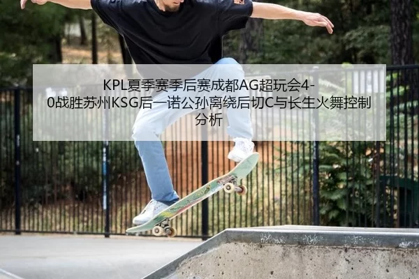 KPL夏季赛季后赛成都AG超玩会4-0战胜苏州KSG后一诺公孙离绕后切C与长生火舞控制分析